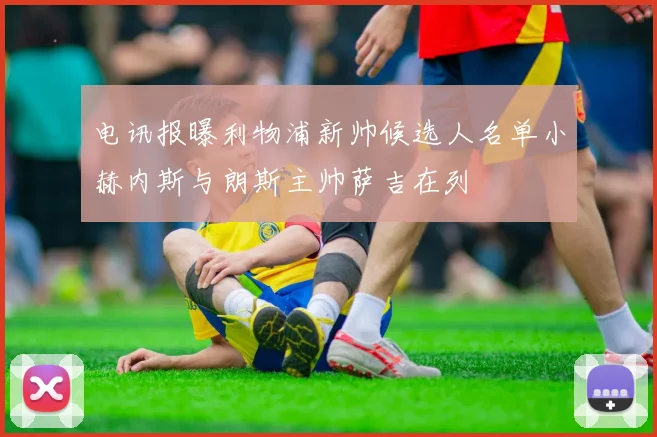 电讯报曝利物浦新帅候选人名单小赫内斯与朗斯主帅萨吉在列