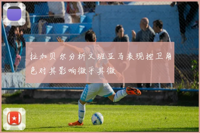 拉加贝尔分析文班亚马表现控卫角色对其影响微乎其微