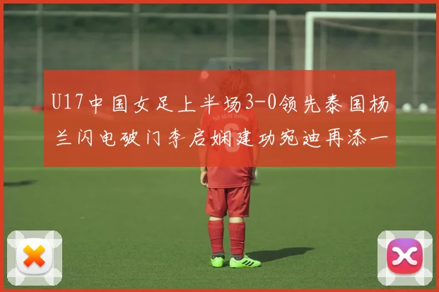U17中国女足上半场3-0领先泰国杨兰闪电破门李启娴建功宛迪再添一分