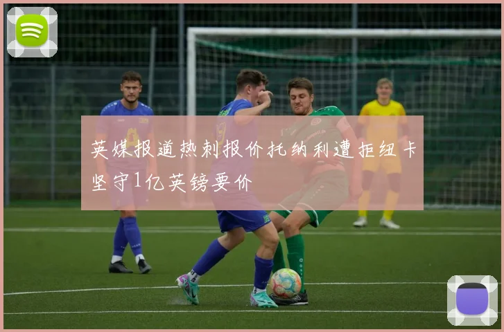 英媒报道热刺报价托纳利遭拒纽卡坚守1亿英镑要价