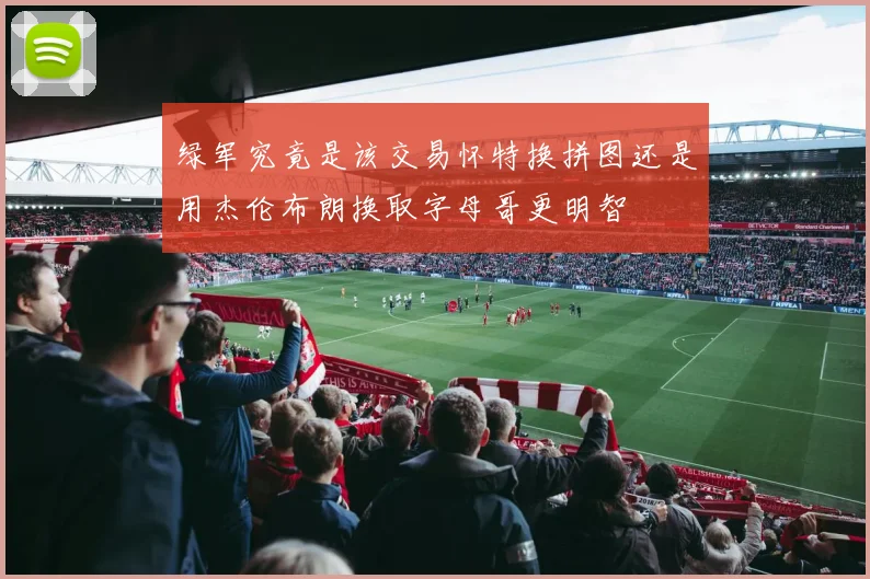 绿军究竟是该交易怀特换拼图还是用杰伦布朗换取字母哥更明智