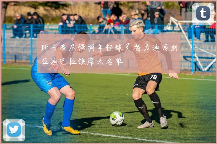 斯卡洛尼强调年轻球员潜力迪马利亚迪巴拉缺席大名单