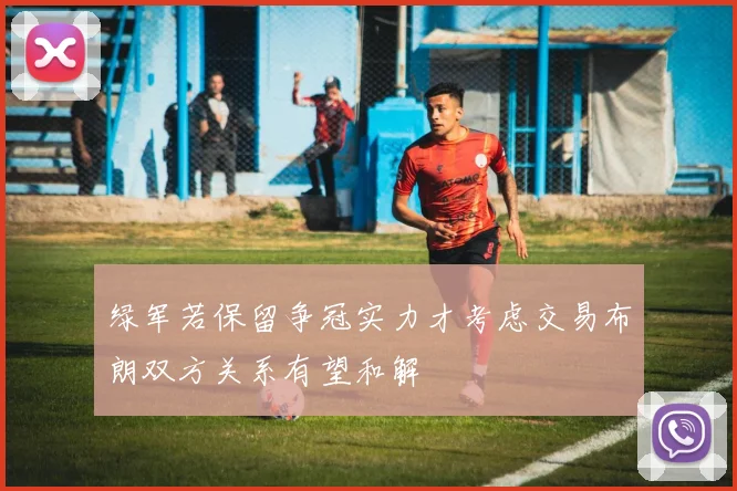 绿军若保留争冠实力才考虑交易布朗双方关系有望和解