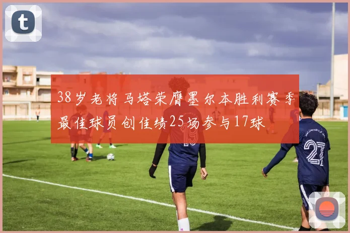 38岁老将马塔荣膺墨尔本胜利赛季最佳球员创佳绩25场参与17球
