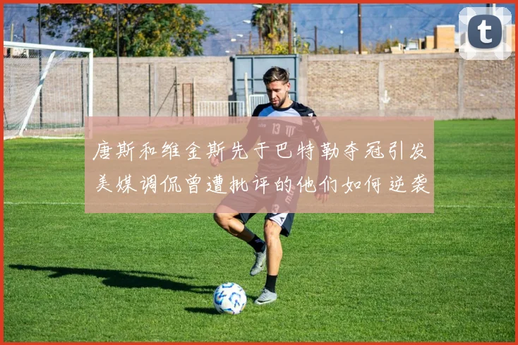 唐斯和维金斯先于巴特勒夺冠引发美媒调侃曾遭批评的他们如何逆袭