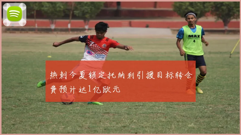 热刺今夏锁定托纳利引援目标转会费预计达1亿欧元