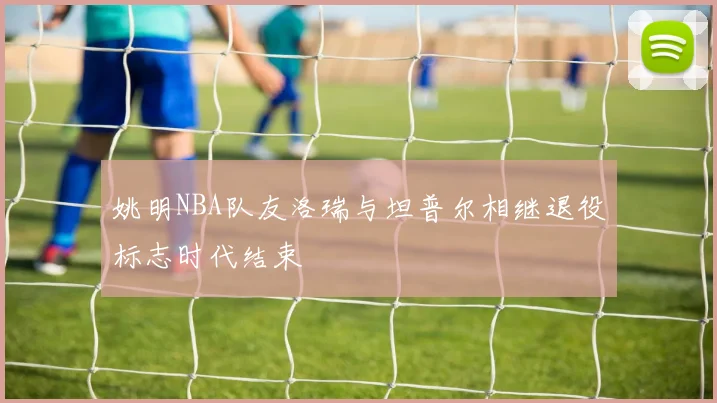姚明NBA队友洛瑞与坦普尔相继退役标志时代结束