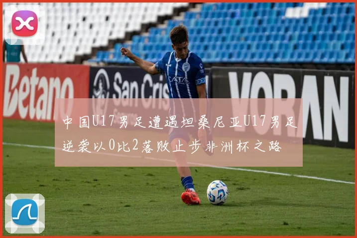 中国U17男足遭遇坦桑尼亚U17男足逆袭以0比2落败止步非洲杯之路