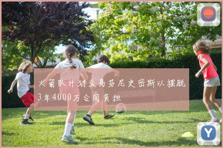火箭队计划交易芬尼史密斯以摆脱3年4000万合同负担
