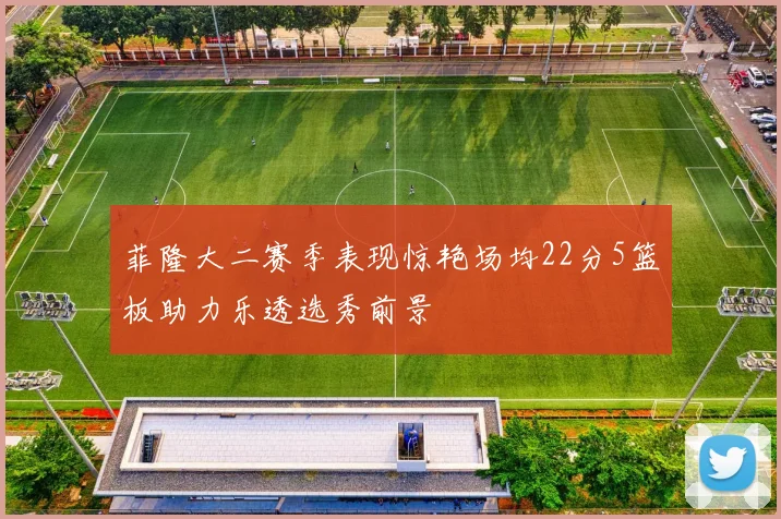 菲隆大二赛季表现惊艳场均22分5篮板助力乐透选秀前景