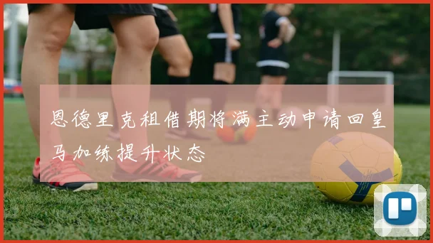 恩德里克租借期将满主动申请回皇马加练提升状态