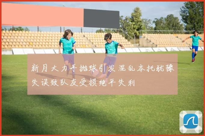 新月大力手抛球引发混乱本托犹豫失误致队友受损绝平失利