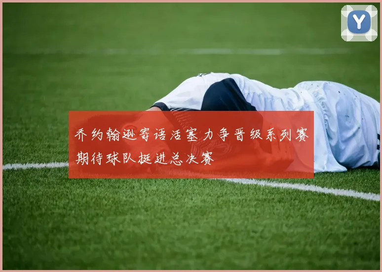 乔约翰逊寄语活塞力争晋级系列赛期待球队挺进总决赛